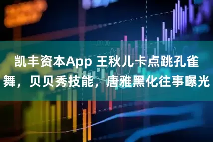凯丰资本App 王秋儿卡点跳孔雀舞，贝贝秀技能，唐雅黑化往事曝光