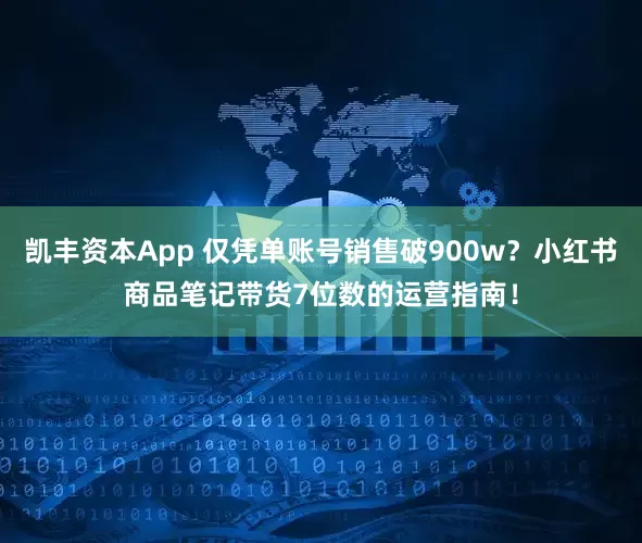 凯丰资本App 仅凭单账号销售破900w？小红书商品笔记带货7位数的运营指南！