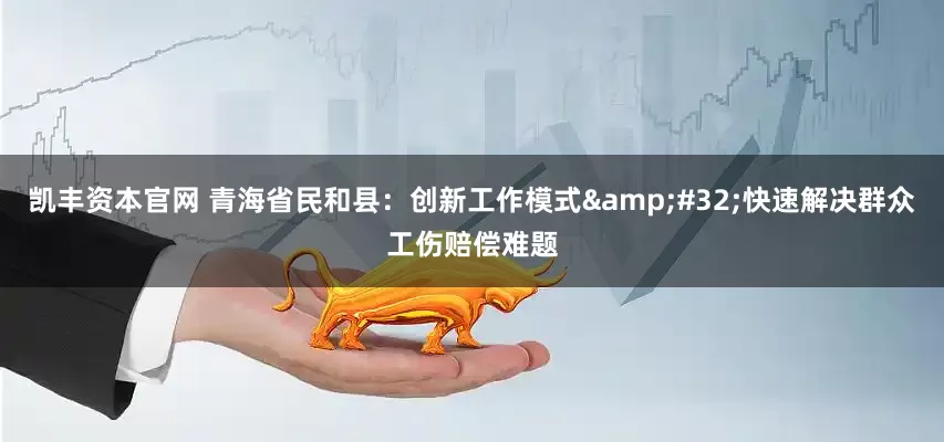 凯丰资本官网 青海省民和县：创新工作模式&#32;快速解决群众工伤赔偿难题