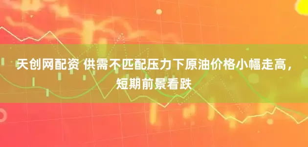 天创网配资 供需不匹配压力下原油价格小幅走高，短期前景看跌
