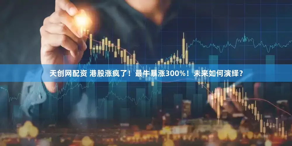 天创网配资 港股涨疯了！最牛暴涨300%！未来如何演绎？