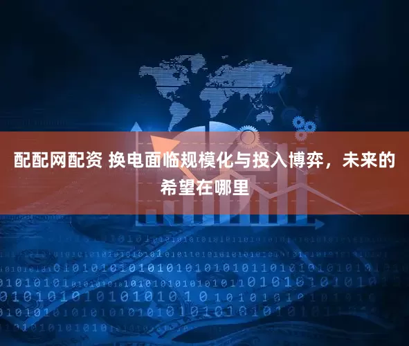 配配网配资 换电面临规模化与投入博弈，未来的希望在哪里