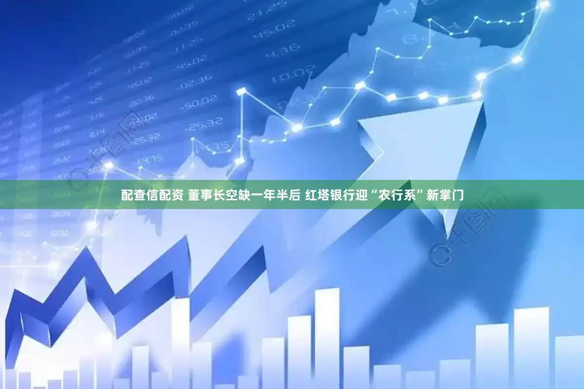 配查信配资 董事长空缺一年半后 红塔银行迎“农行系”新掌门