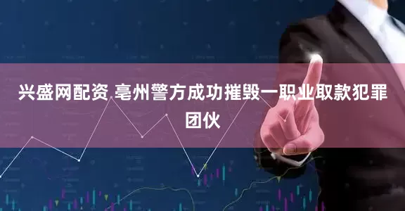 兴盛网配资 亳州警方成功摧毁一职业取款犯罪团伙