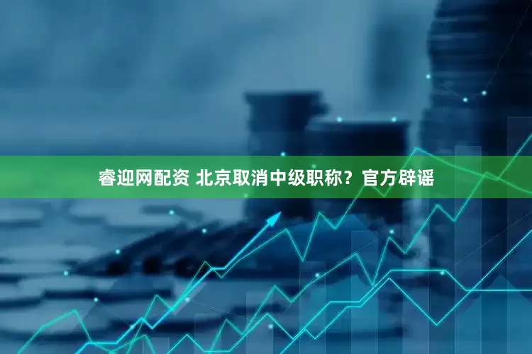 睿迎网配资 北京取消中级职称？官方辟谣
