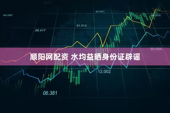 顺阳网配资 水均益晒身份证辟谣