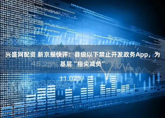 兴盛网配资 新京报快评：县级以下禁止开发政务App，为基层“指尖减负”