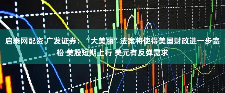 启泰网配资 广发证券：“大美丽”法案将使得美国财政进一步宽松 美股短期上行 美元有反弹需求