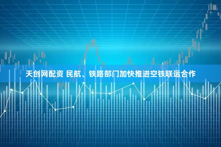 天创网配资 民航、铁路部门加快推进空铁联运合作
