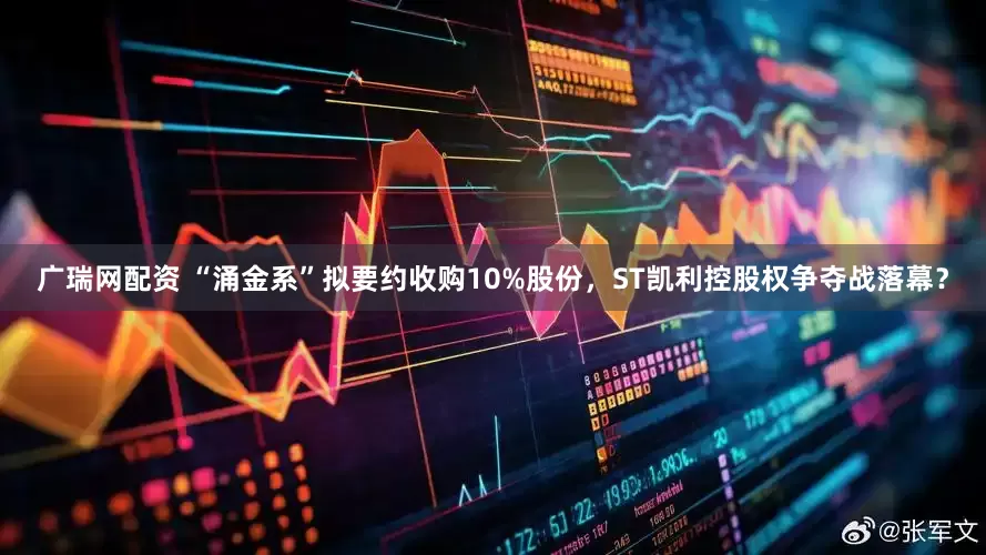 广瑞网配资 “涌金系”拟要约收购10%股份，ST凯利控股权争夺战落幕？