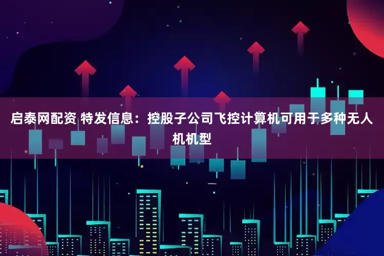 启泰网配资 特发信息：控股子公司飞控计算机可用于多种无人机机型