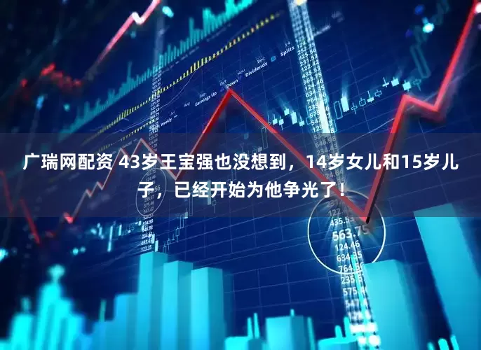 广瑞网配资 43岁王宝强也没想到，14岁女儿和15岁儿子，已经开始为他争光了！