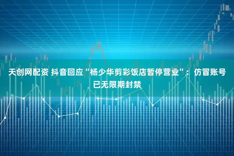 天创网配资 抖音回应“杨少华剪彩饭店暂停营业”：仿冒账号已无限期封禁