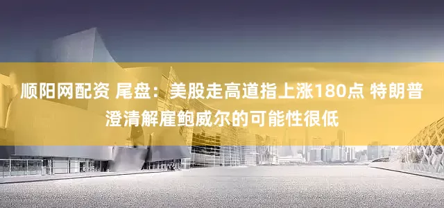 顺阳网配资 尾盘：美股走高道指上涨180点 特朗普澄清解雇鲍威尔的可能性很低