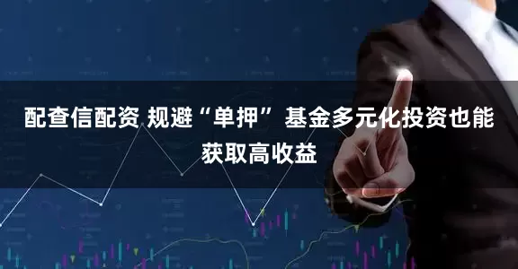 配查信配资 规避“单押” 基金多元化投资也能获取高收益