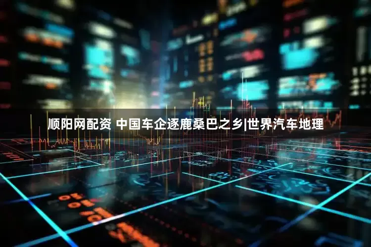 顺阳网配资 中国车企逐鹿桑巴之乡|世界汽车地理