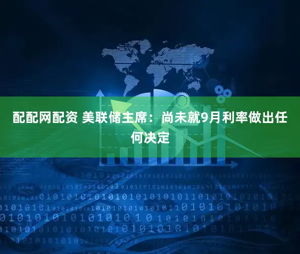 配配网配资 美联储主席：尚未就9月利率做出任何决定