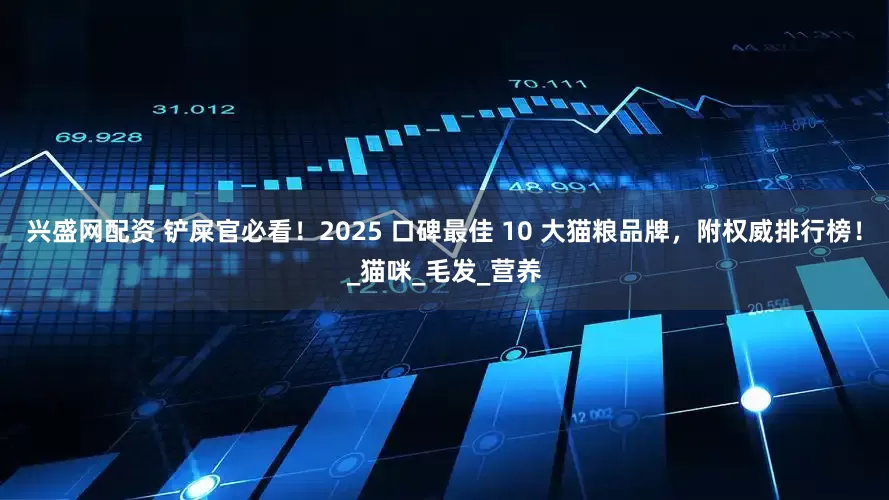 兴盛网配资 铲屎官必看！2025 口碑最佳 10 大猫粮品牌，附权威排行榜！_猫咪_毛发_营养