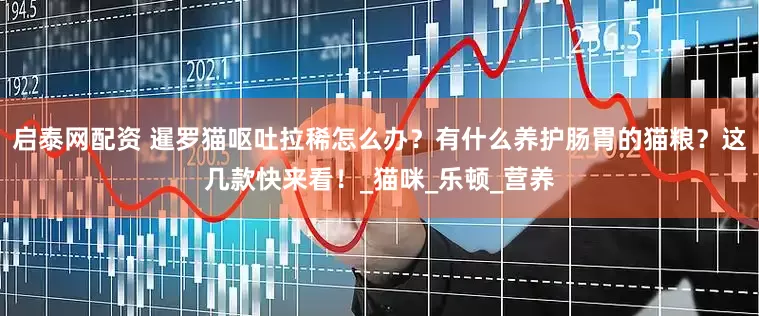 启泰网配资 暹罗猫呕吐拉稀怎么办？有什么养护肠胃的猫粮？这几款快来看！_猫咪_乐顿_营养