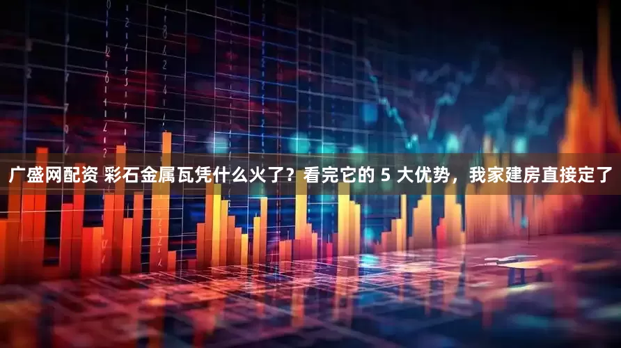广盛网配资 彩石金属瓦凭什么火了？看完它的 5 大优势，我家建房直接定了