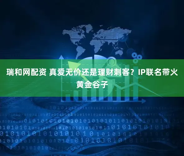 瑞和网配资 真爱无价还是理财刺客？IP联名带火黄金谷子