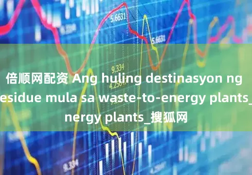 倍顺网配资 Ang huling destinasyon ng solid residue mula sa waste-to-energy plants_搜狐网