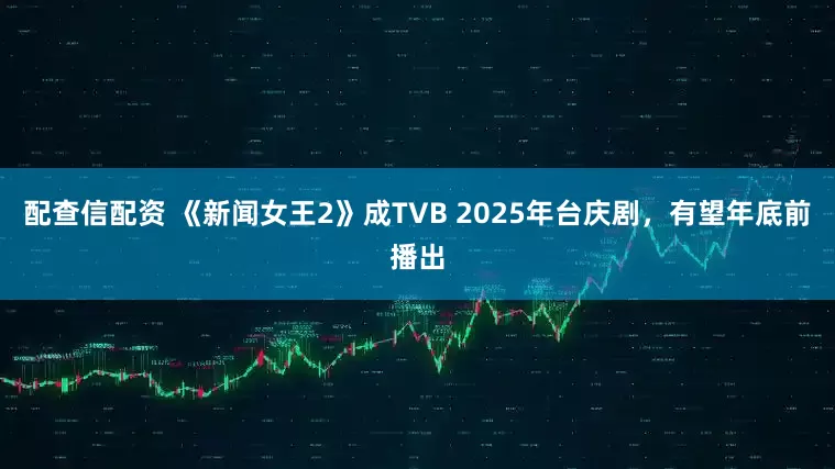 配查信配资 《新闻女王2》成TVB 2025年台庆剧，有望年底前播出
