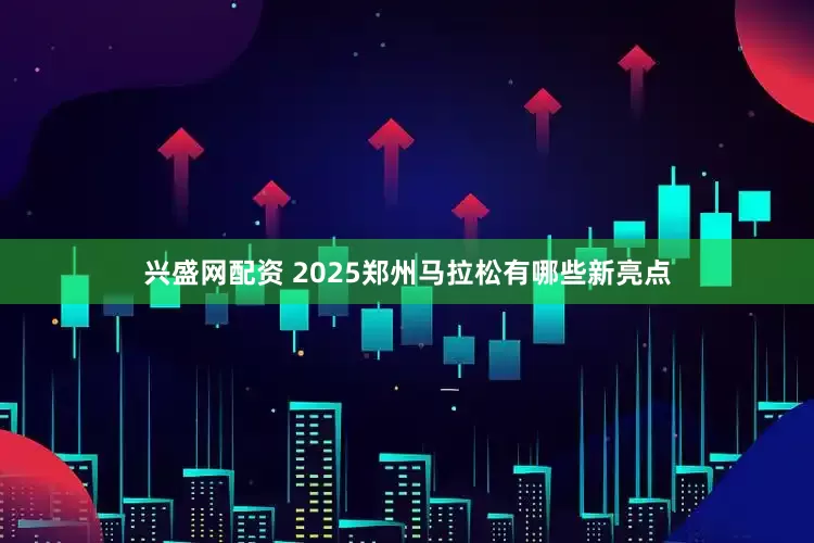 兴盛网配资 2025郑州马拉松有哪些新亮点