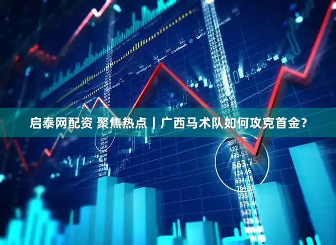 启泰网配资 聚焦热点｜广西马术队如何攻克首金？