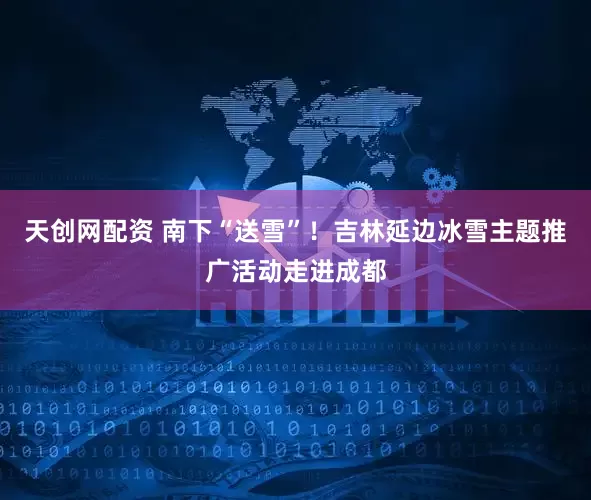 天创网配资 南下“送雪”！吉林延边冰雪主题推广活动走进成都