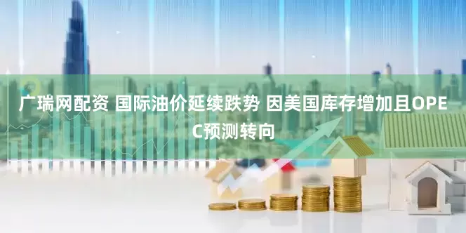 广瑞网配资 国际油价延续跌势 因美国库存增加且OPEC预测转向