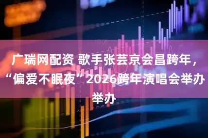 广瑞网配资 歌手张芸京会昌跨年，“偏爱不眠夜”2026跨年演唱会举办