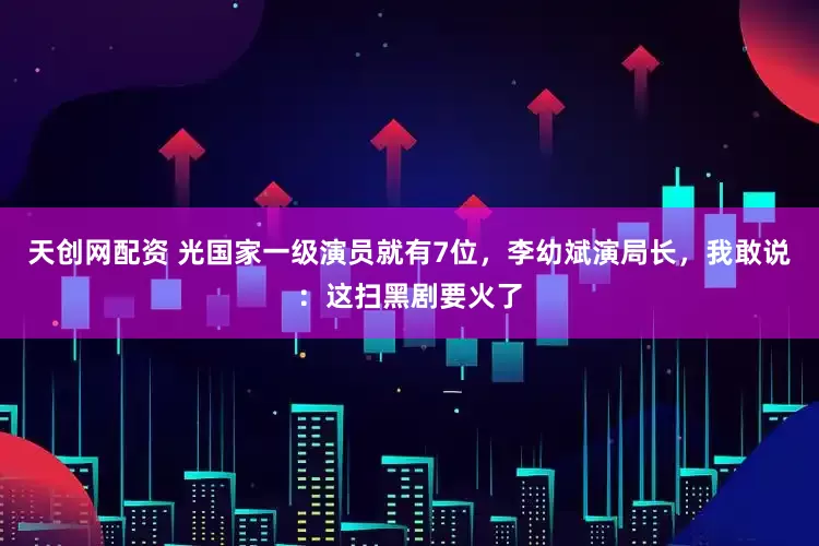 天创网配资 光国家一级演员就有7位，李幼斌演局长，我敢说：这扫黑剧要火了