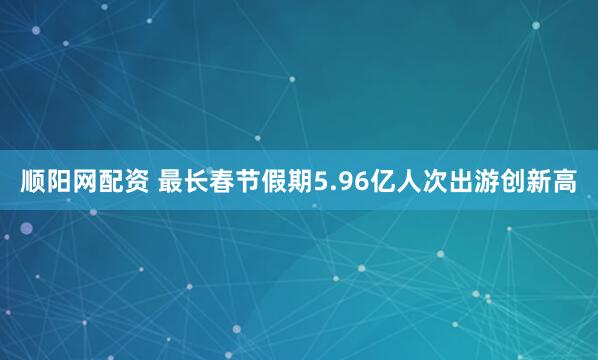 顺阳网配资 最长春节假期5.96亿人次出游创新高