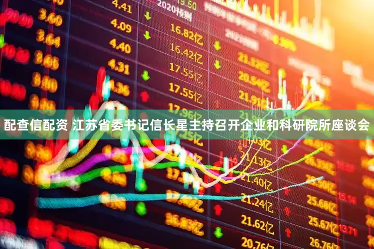 配查信配资 江苏省委书记信长星主持召开企业和科研院所座谈会