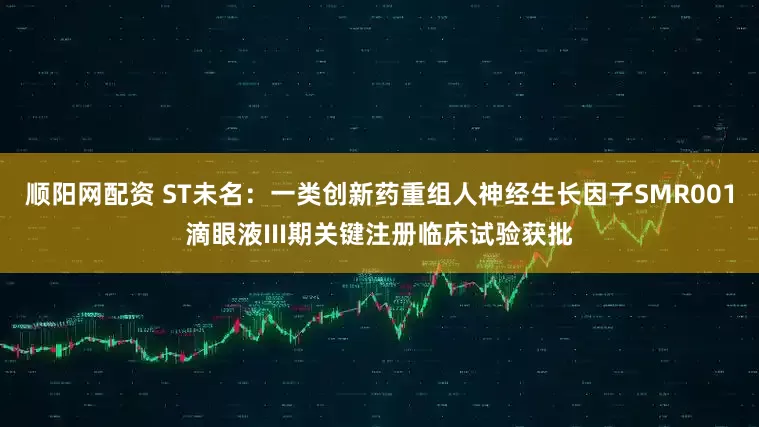 顺阳网配资 ST未名：一类创新药重组人神经生长因子SMR001滴眼液III期关键注册临床试验获批