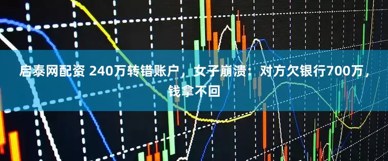 启泰网配资 240万转错账户，女子崩溃：对方欠银行700万，钱拿不回