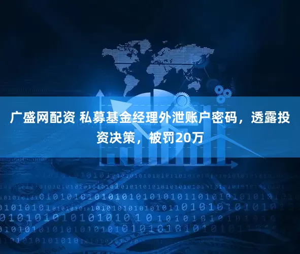 广盛网配资 私募基金经理外泄账户密码，透露投资决策，被罚20万